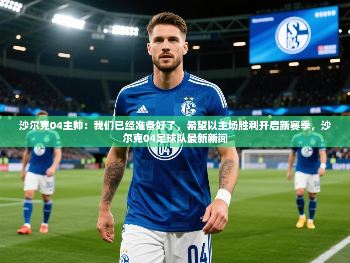 2025开云kaiyun体育app入口登录官网沙尔克04主帅:我们已经准备好了,希望以主场胜利开启新赛季,沙尔克04足球队最新新闻 第1张