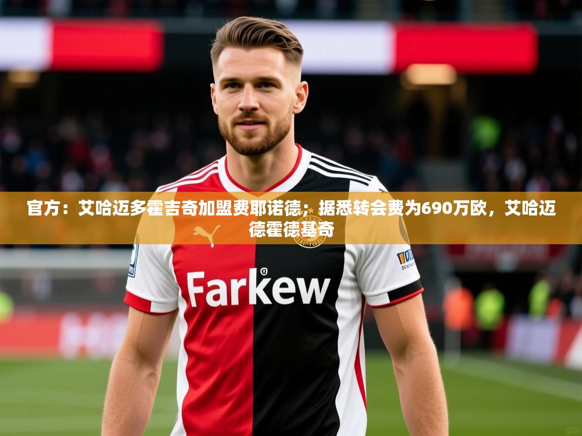 2025云开体育app官网入口网页版官方：艾哈迈多霍吉奇加盟费耶诺德；据悉转会费为690万欧，艾哈迈德霍德基奇  第2张
