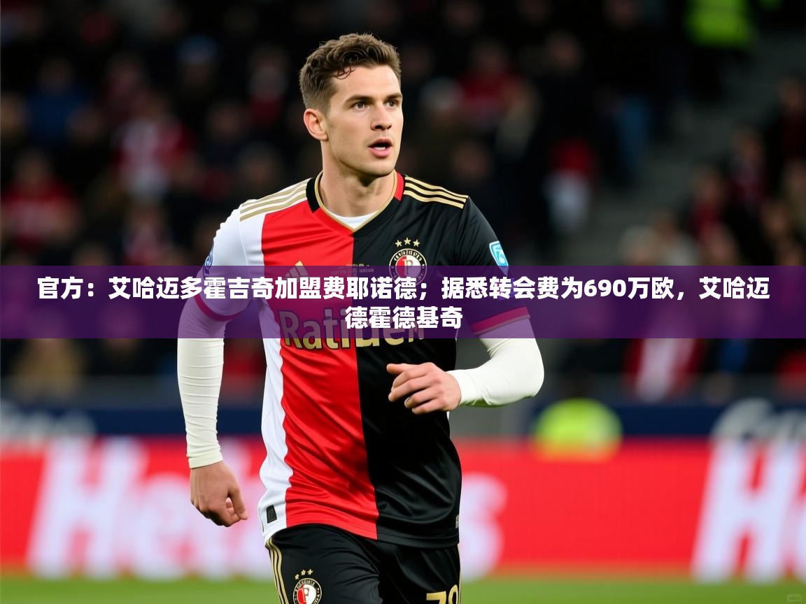 2025云开体育app官网入口网页版官方：艾哈迈多霍吉奇加盟费耶诺德；据悉转会费为690万欧，艾哈迈德霍德基奇  第4张