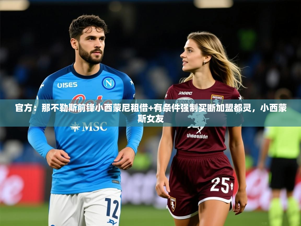 2025开运体育在线网址官方：那不勒斯前锋小西蒙尼租借+有条件强制买断加盟都灵，小西蒙斯女友
