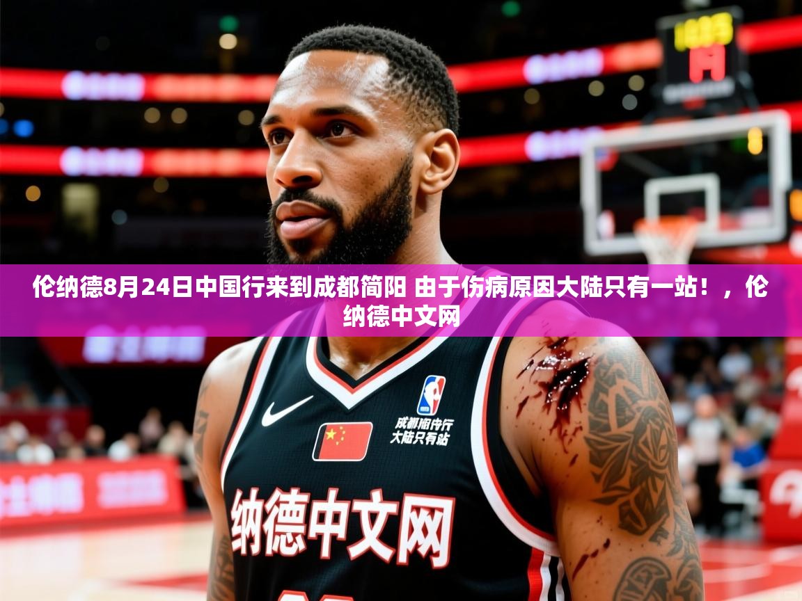 2025开云直播体育在线伦纳德8月24日中国行来到成都简阳 由于伤病原因大陆只有一站！，伦纳德中文网  第4张