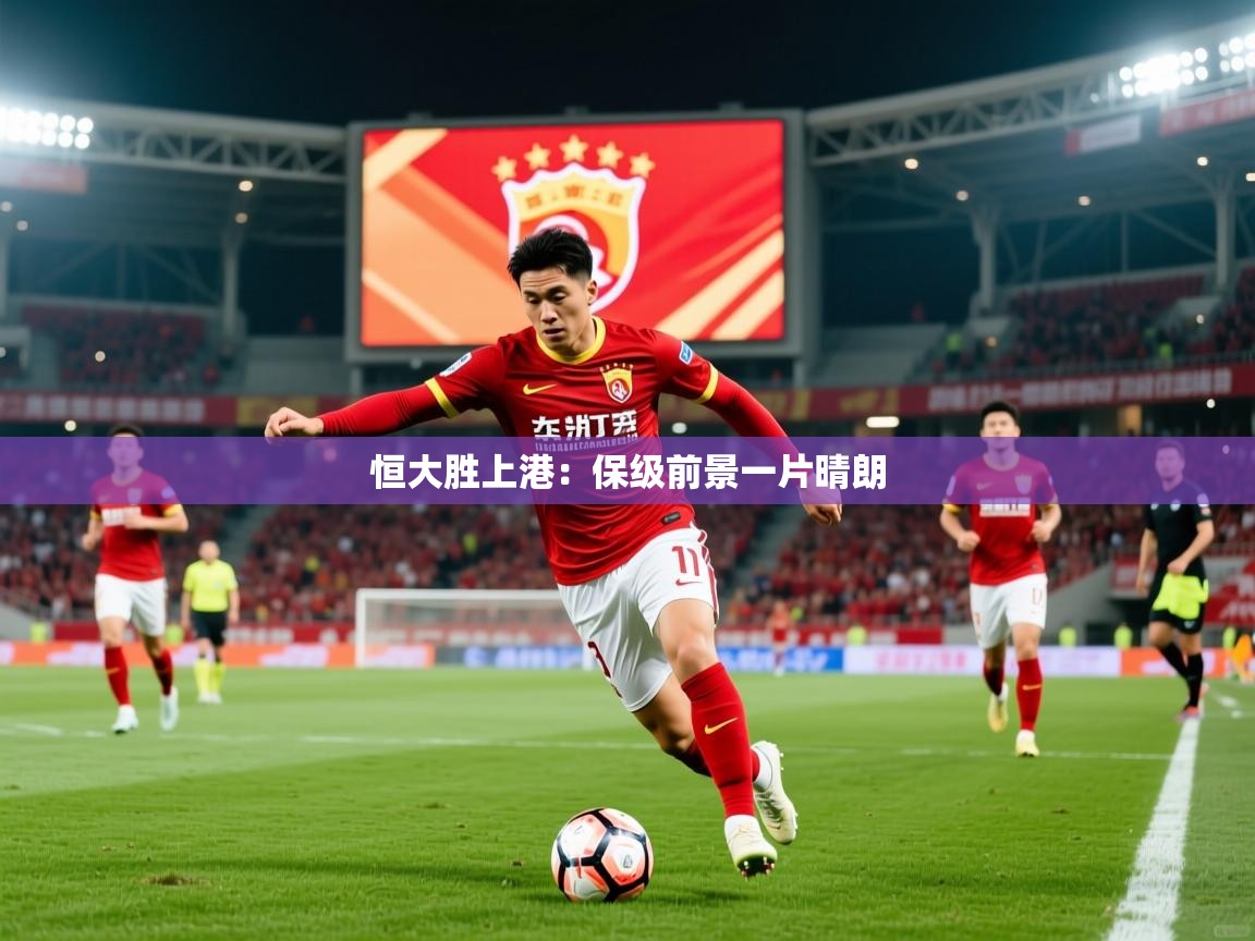 2025开云体育登入口网页版恒大胜上港：保级前景一片晴朗  第2张