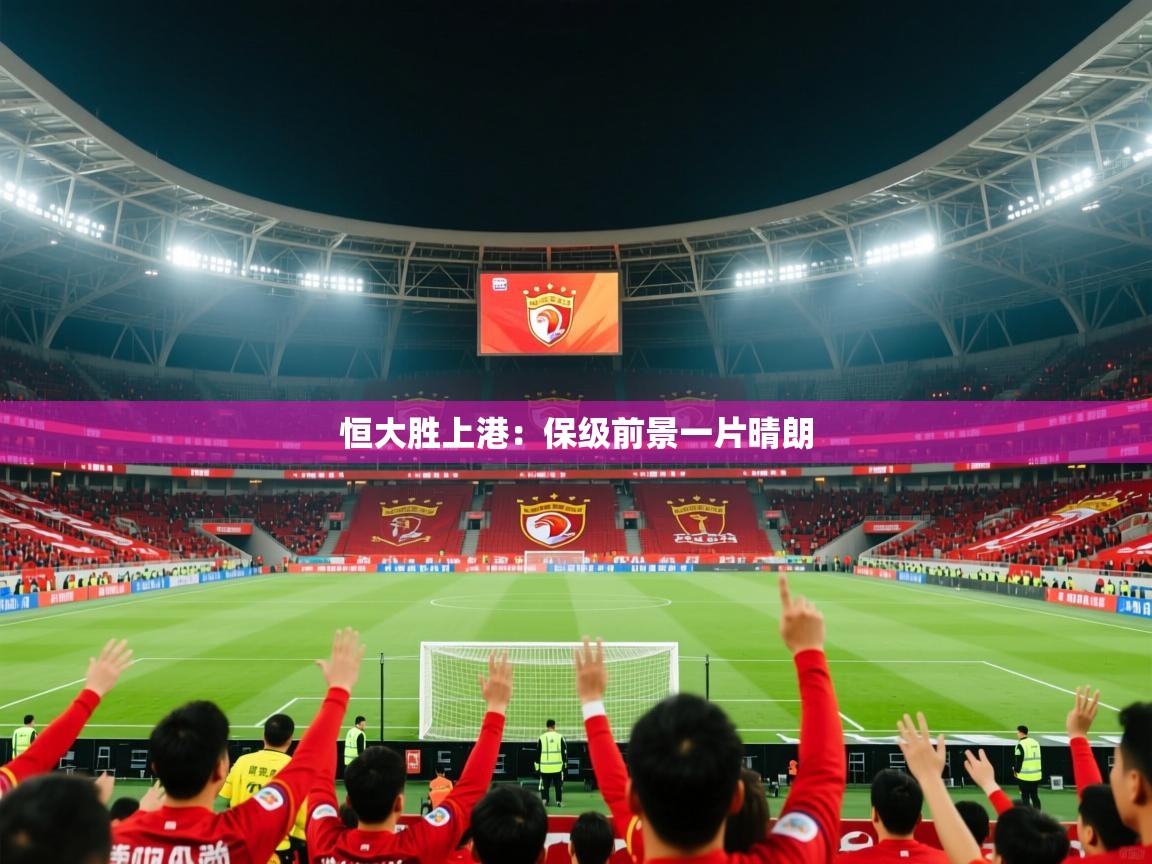 2025开云体育登入口网页版恒大胜上港：保级前景一片晴朗  第3张