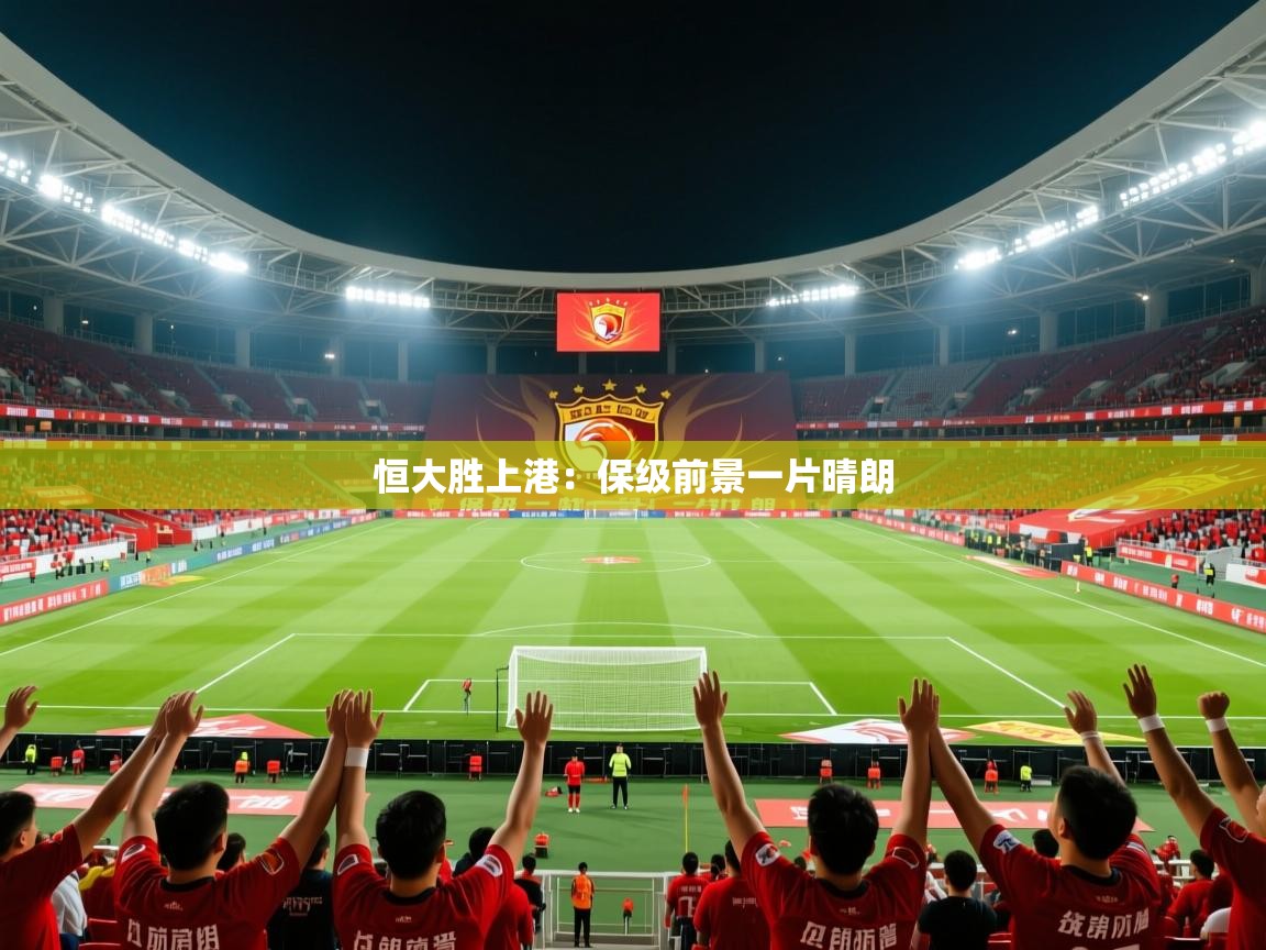 2025开云体育登入口网页版恒大胜上港：保级前景一片晴朗  第4张