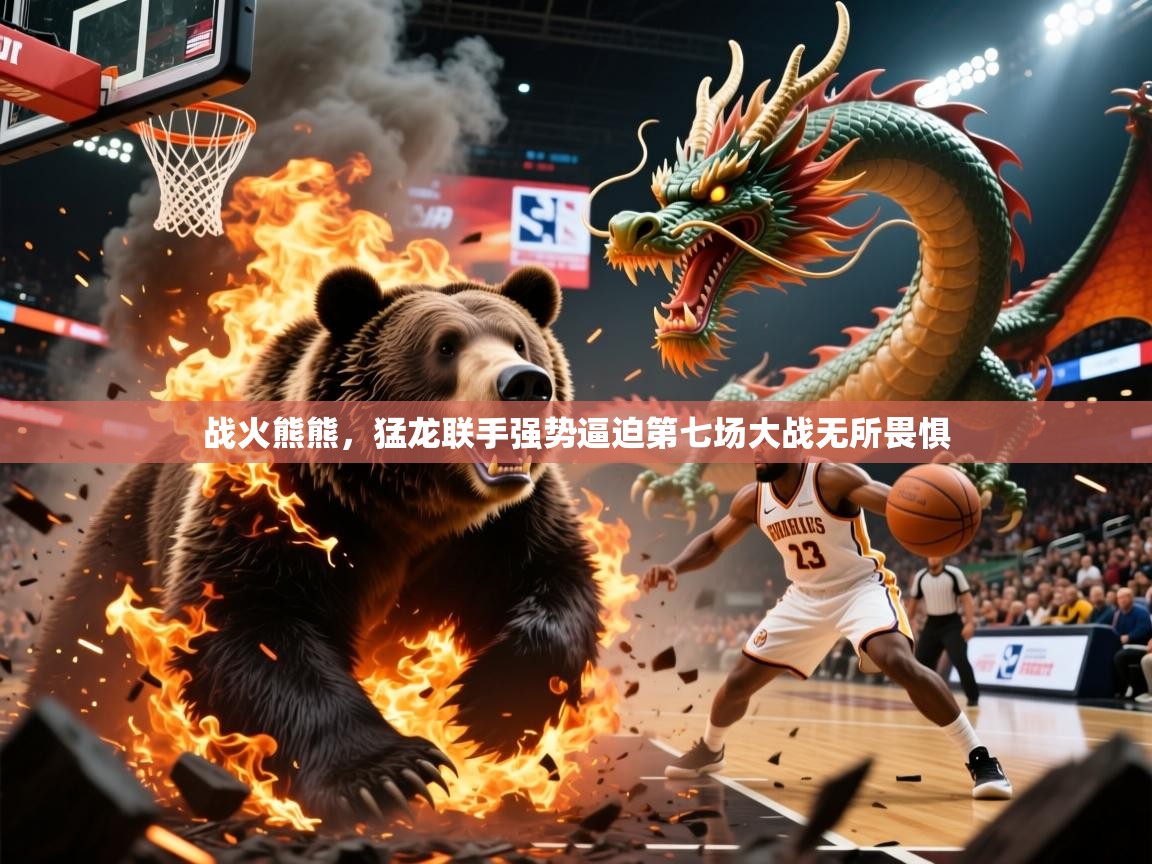 2026开云体育入口战火熊熊，猛龙联手强势逼迫第七场大战无所畏惧