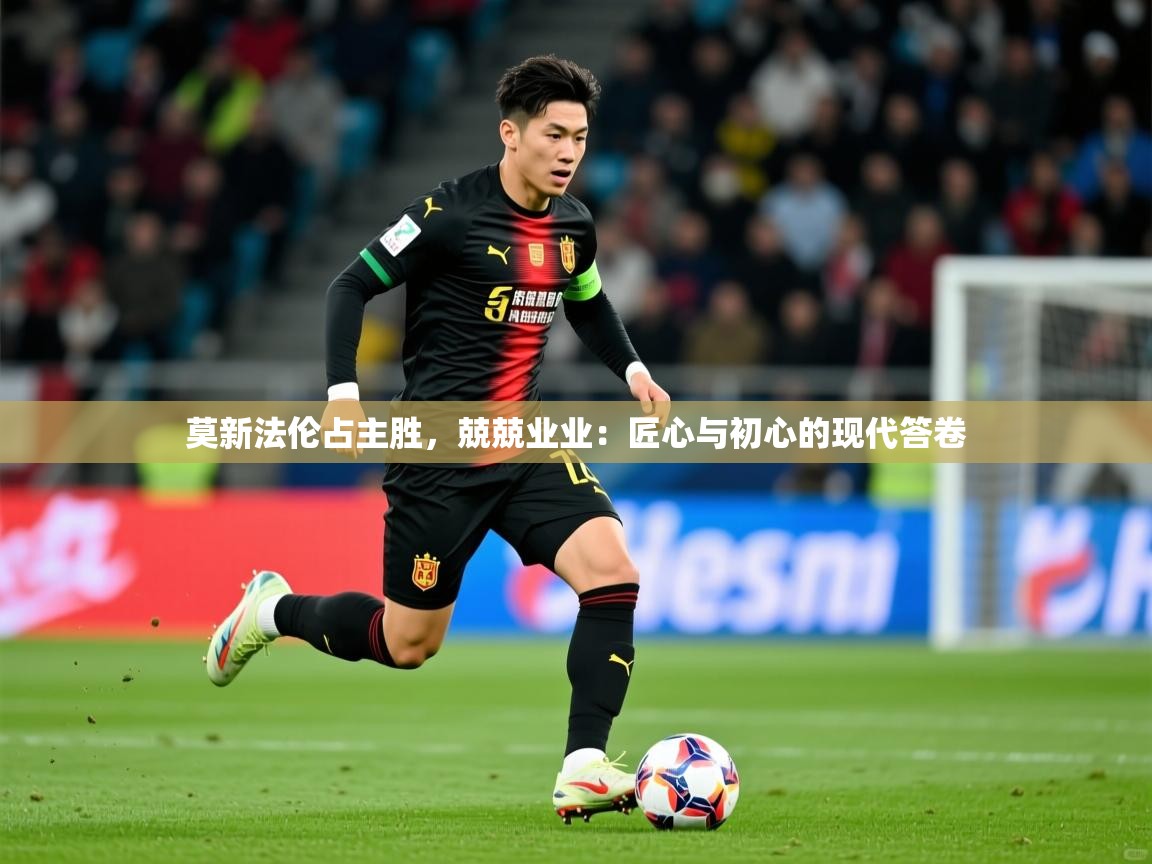 2026开运体育在线网址莫新法伦占主胜，兢兢业业：匠心与初心的现代答卷